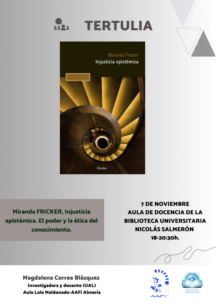 La Facultad de Humanidades y el Aula de Filosofía Lola Maldonado-AAFI organizan la tertulia sobre “Miranda Fricker. Injusticia epistémica. El poder y la ética del conocimiento” de la mano de Magdalena Correa Blázquez .
La actividad tendrá lugar el próximo viernes 7 de noviembre a las 18:00h en el Aula de Docencia de la Biblioteca Universitaria Nicolás Salmerón.
