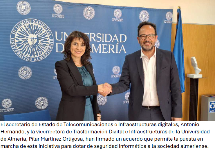 Cerca de 40.000 dispositivos electrónicos en Almería son vulnerables a un ciberataque.
El Gobierno de España y la Universidad de Almería firman un acuerdo para poner en marcha CIBERHUB-UAL un proyecto que nace para impulsar la formación, la divulgación y la capacitación en ciberseguridad, y cuyas acciones serán ejecutadas por el Instituto Nacional de Ciberseguridad de España (INCIBE).