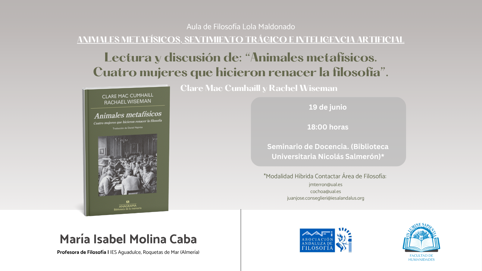 El Aula de Filosofía Lola Maldonado-AAFi y la Facultad de Humanidades organizan la conferencia: "Lectura y Discusión de: Animales metafísicos. Cuatro mujeres que hicieron renacer la filosofía" de la mano de María Isabel Molina Caba. La actividad tendrá lugar el próximo viernes 19 de junio a las 18:00h en el Aula de Docencia de la Biblioteca Universitaria Nicolás Salmerón. Para unirse por videoconferencia contactar con: jmterron@ual.es.
