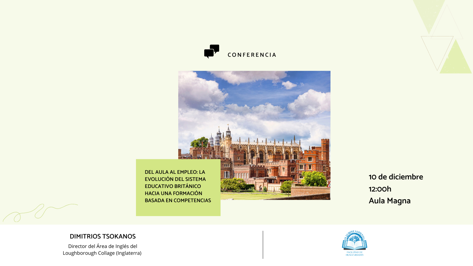 La Facultad de Humanidades organiza junto con el profesor Germán Asesino Peral organizan la conferencia ‘‘Del aula al empleo: la evolución del sistema educativo británico hacia una formación basada en competencias’’ que será impartida por el Doctor Dimitrios Toskanos, Director del Área de Inglés del Loughborough Collage (Inglaterra). La conferencia tendrá lugar el 10 de diciembre a las 12:00h en el Aula Magna de la Facultad.